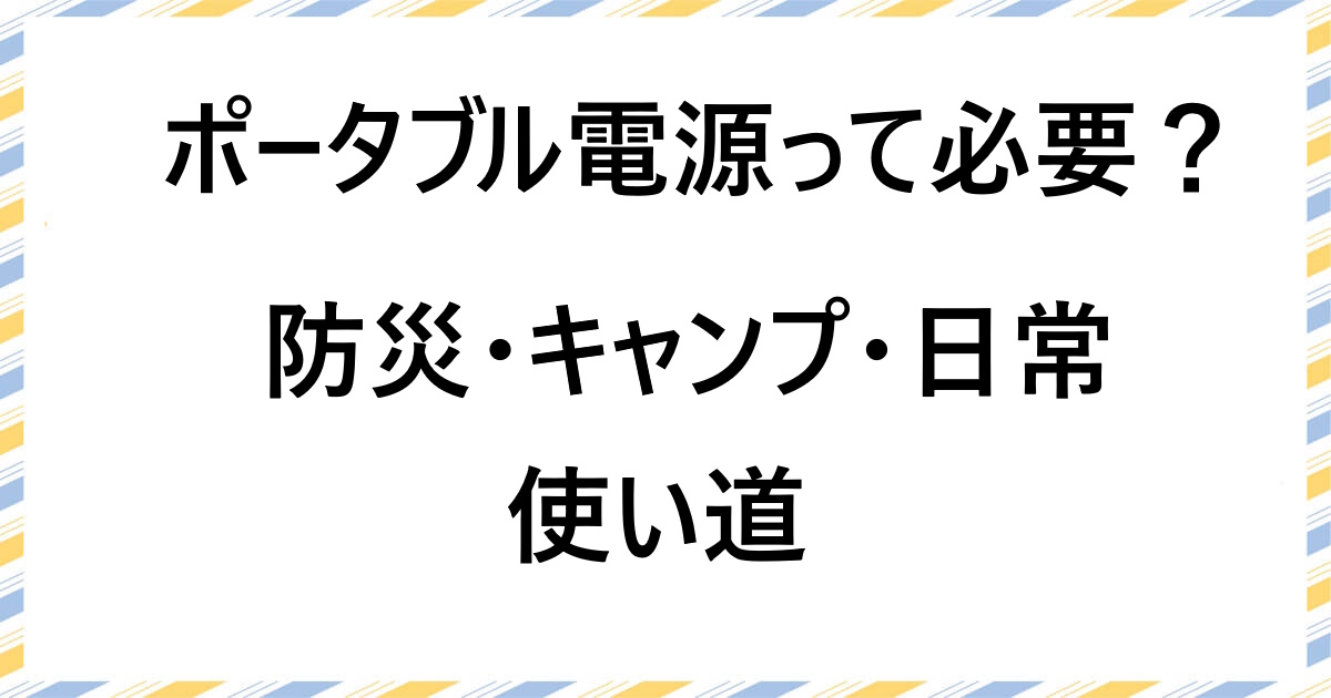 ポータブル電源って本当に必要？防災・キャンプ・日常での使い道と選び方を解説