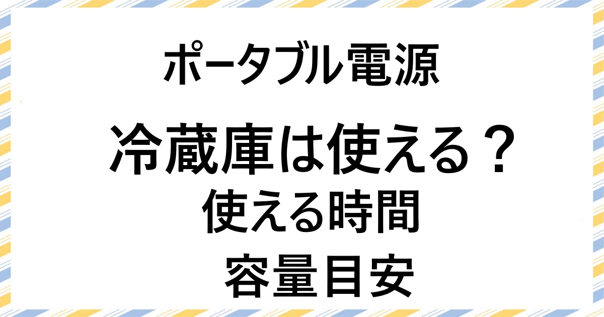 ポータブル電源で冷蔵庫は使える？停電やキャンプ時の使用時間・容量の目安とおすすめ機種